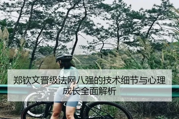 郑钦文晋级法网八强的技术细节与心理成长全面解析
