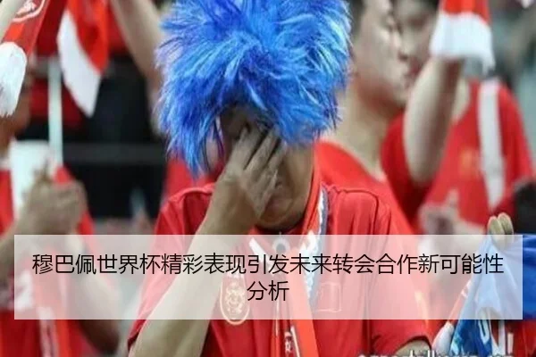 穆巴佩世界杯精彩表现引发未来转会合作新可能性分析
