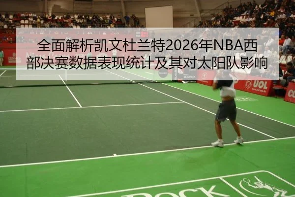 全面解析凯文杜兰特2026年NBA西部决赛数据表现统计及其对太阳队影响