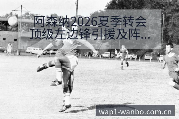 阿森纳2026夏季转会顶级左边锋引援及阵容变化赛程前瞻分 - 万博体育官方网站