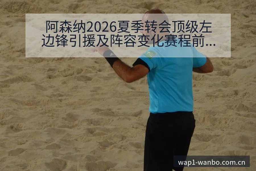 阿森纳2026夏季转会顶级左边锋引援及阵容变化赛程前瞻分 - 万博体育官方网站