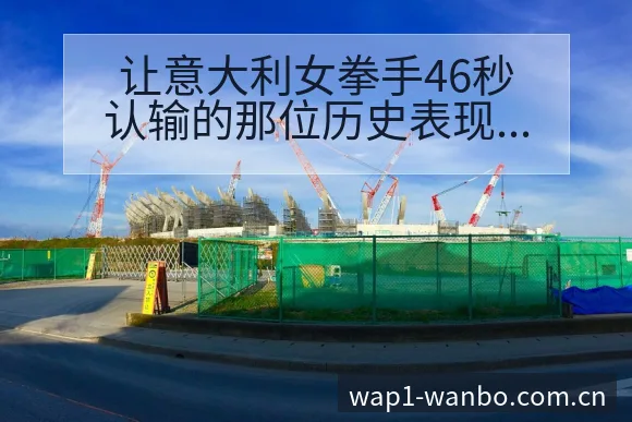 让意大利女拳手46秒认输的那位历史表现分析与焦点舆论观察 - 万博体育官方网站
