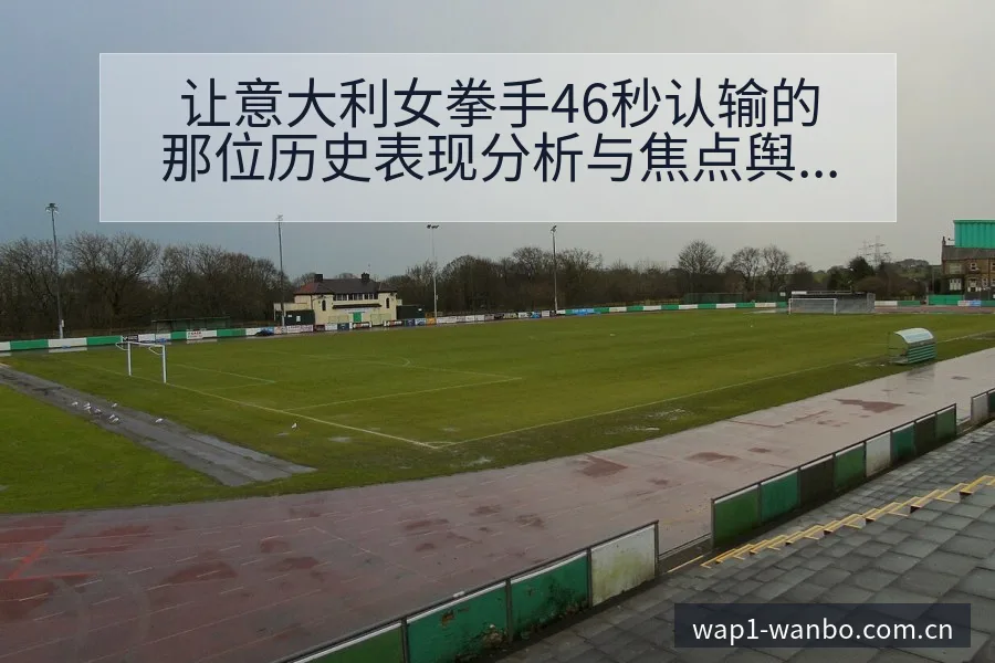 让意大利女拳手46秒认输的那位历史表现分析与焦点舆论观察 - 万博体育官方网站